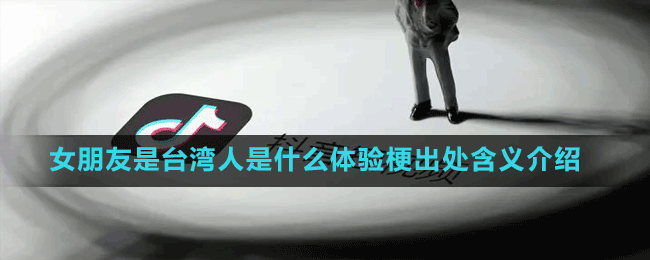 女朋友是臺灣人是什么體驗(yàn)梗出處含義介紹