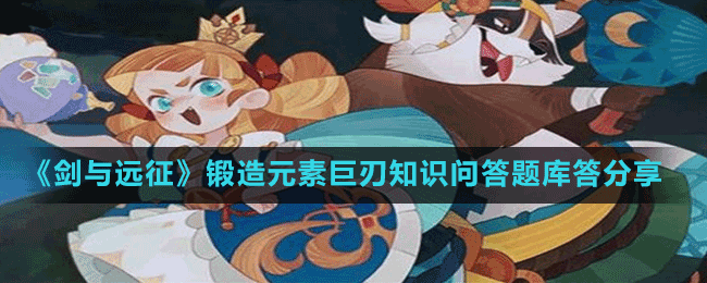 《劍與遠(yuǎn)征》鍛造元素巨刃知識問答題庫答分享