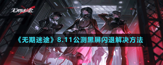 《無期迷途》8.11公測(cè)黑屏閃退解決方法