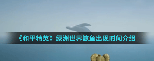 《和平精英》綠洲世界鯨魚出現(xiàn)時(shí)間介紹