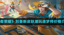 《王者榮耀》劉備新皮膚潮玩造夢(mèng)師價(jià)格介紹