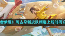 《王者榮耀》阿古朵新皮膚頑趣上線時間介紹